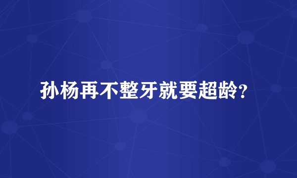 孙杨再不整牙就要超龄？