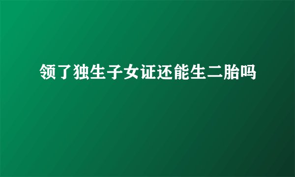 领了独生子女证还能生二胎吗