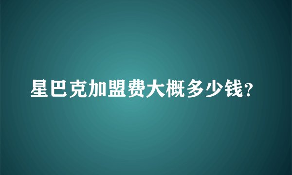 星巴克加盟费大概多少钱？