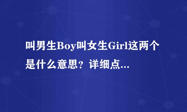 叫男生Boy叫女生Girl这两个是什么意思？详细点，不专业的不要忽悠人？
