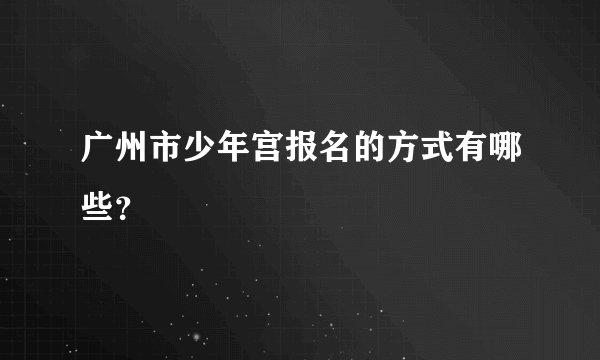 广州市少年宫报名的方式有哪些？