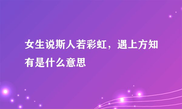女生说斯人若彩虹，遇上方知有是什么意思