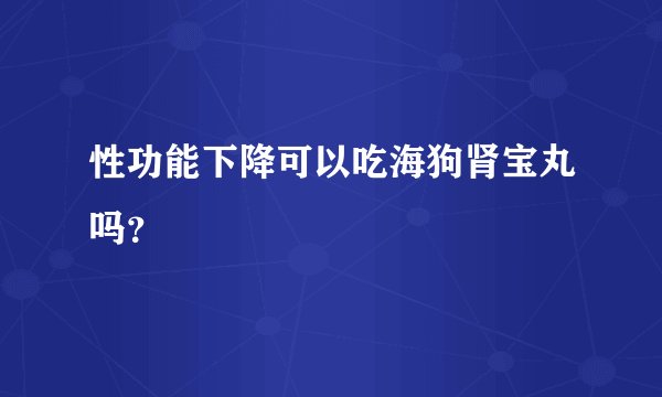 性功能下降可以吃海狗肾宝丸吗？