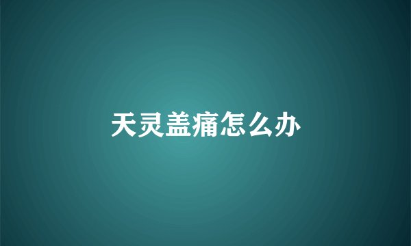 天灵盖痛怎么办