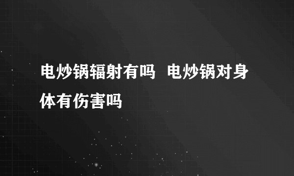电炒锅辐射有吗  电炒锅对身体有伤害吗