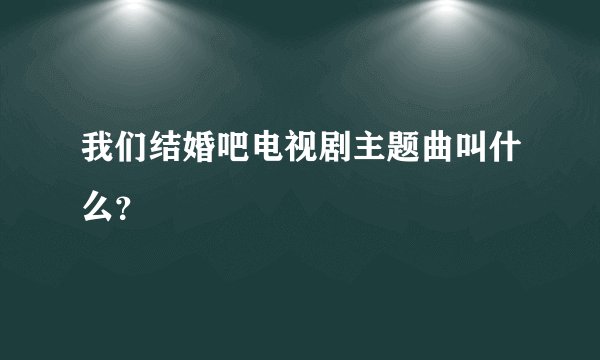 我们结婚吧电视剧主题曲叫什么？