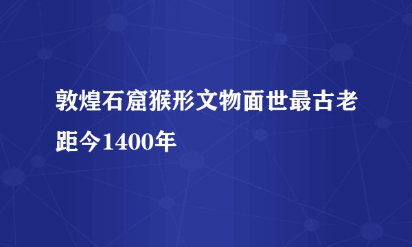 敦煌石窟猴形文物面世最古老距今1400年