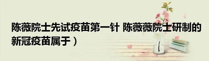 陈薇院士先试疫苗第一针 陈薇薇院士研制的新冠疫苗属于）