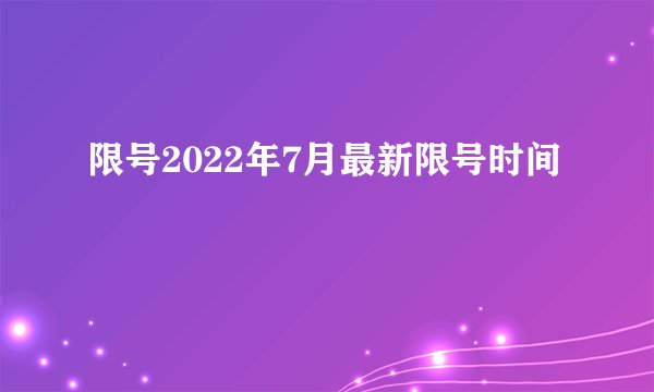 限号2022年7月最新限号时间