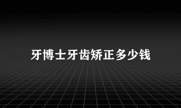 牙博士牙齿矫正多少钱