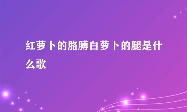 红萝卜的胳膊白萝卜的腿是什么歌