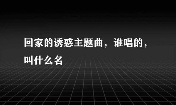 回家的诱惑主题曲，谁唱的，叫什么名
