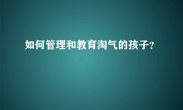 如何管理和教育淘气的孩子？
