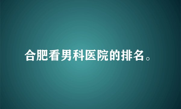 合肥看男科医院的排名。