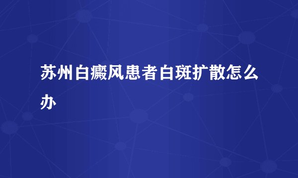 苏州白癜风患者白斑扩散怎么办