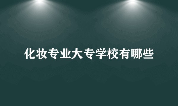 化妆专业大专学校有哪些