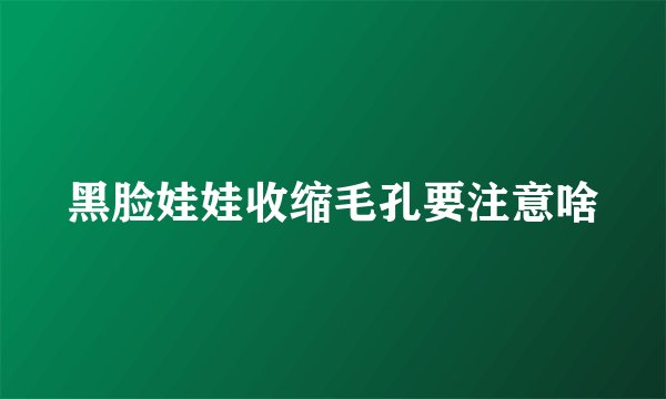 黑脸娃娃收缩毛孔要注意啥