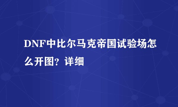 DNF中比尔马克帝国试验场怎么开图？详细