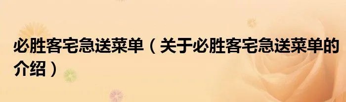 必胜客宅急送菜单（关于必胜客宅急送菜单的介绍）