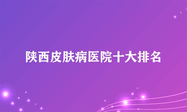 陕西皮肤病医院十大排名