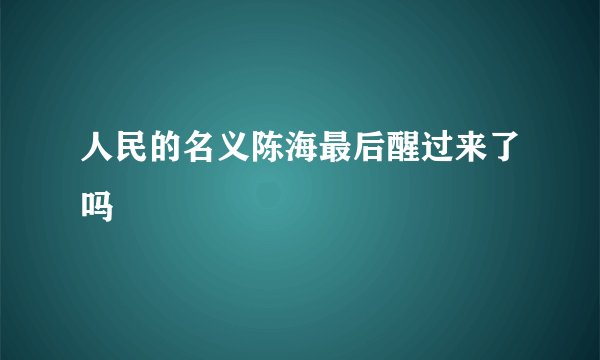 人民的名义陈海最后醒过来了吗