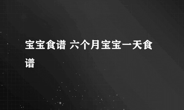 宝宝食谱 六个月宝宝一天食谱