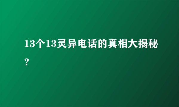 13个13灵异电话的真相大揭秘？