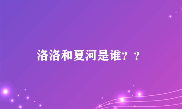 洛洛和夏河是谁？？