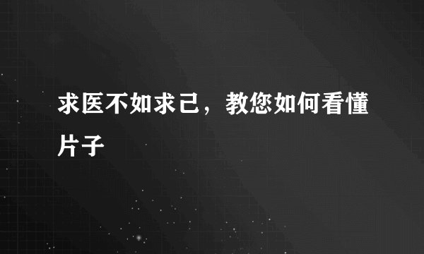 求医不如求己,教您如何看懂片子