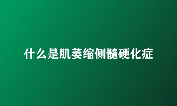 什么是肌萎缩侧髓硬化症