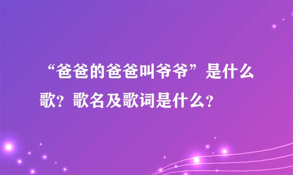 “爸爸的爸爸叫爷爷”是什么歌？歌名及歌词是什么？