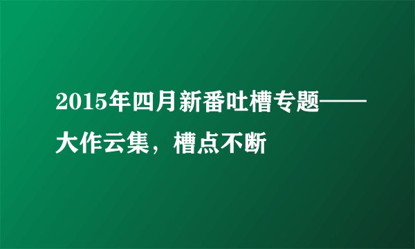 2015年四月新番吐槽专题——大作云集，槽点不断