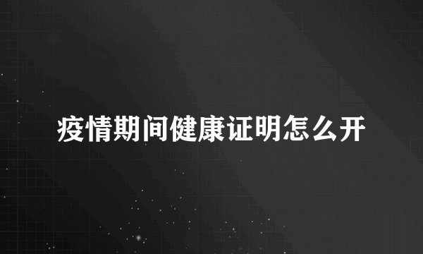 疫情期间健康证明怎么开