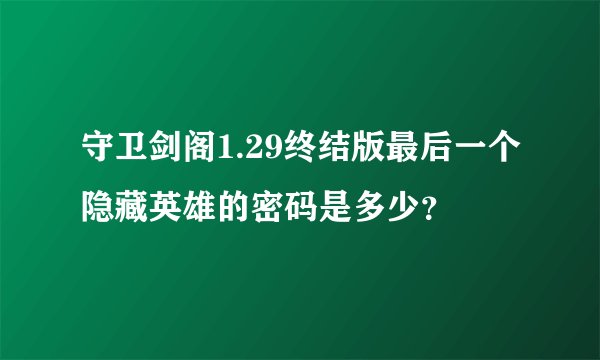 守卫剑阁1.29终结版最后一个隐藏英雄的密码是多少？
