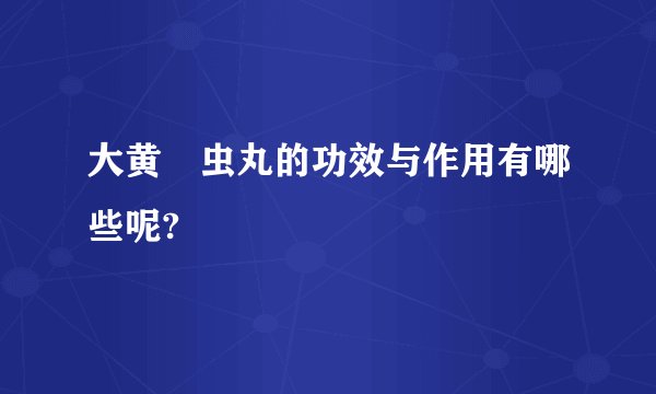 大黄蟅虫丸的功效与作用有哪些呢?