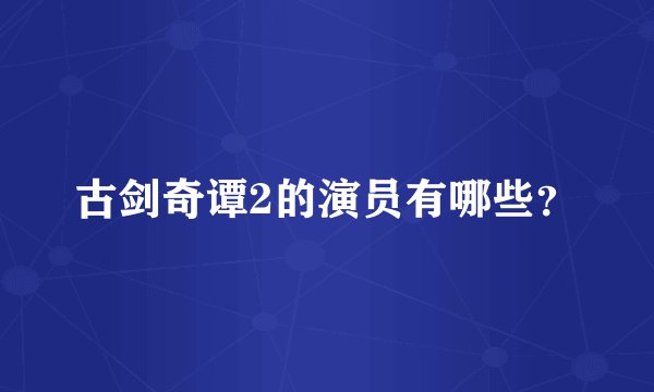 古剑奇谭2的演员有哪些？