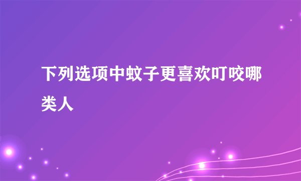 下列选项中蚊子更喜欢叮咬哪类人