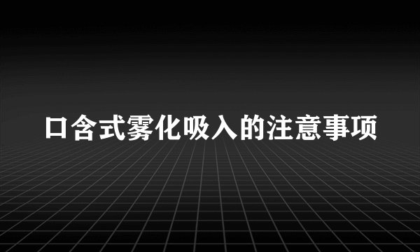 口含式雾化吸入的注意事项