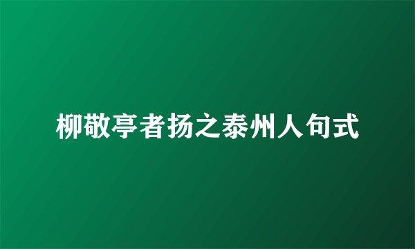 柳敬亭者扬之泰州人句式