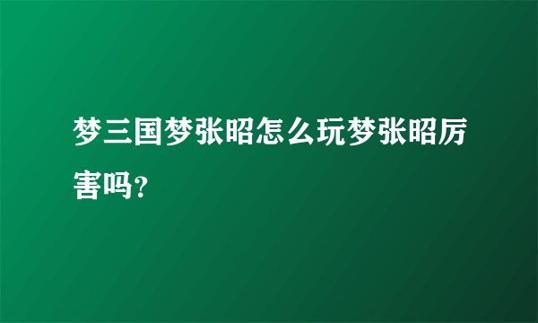 梦三国梦张昭怎么玩梦张昭厉害吗？