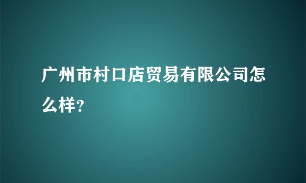 广州市村口店贸易有限公司怎么样？