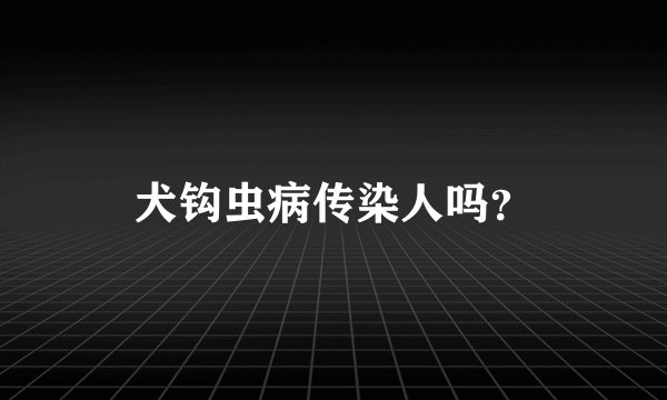 犬钩虫病传染人吗？