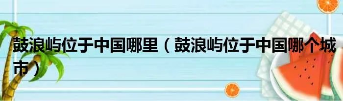 鼓浪屿位于中国哪里（鼓浪屿位于中国哪个城市）