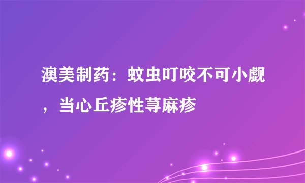 澳美制药:蚊虫叮咬不可小觑,当心丘疹性荨麻疹