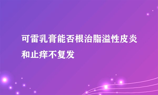 可雷乳膏能否根治脂溢性皮炎和止痒不复发
