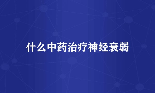什么中药治疗神经衰弱