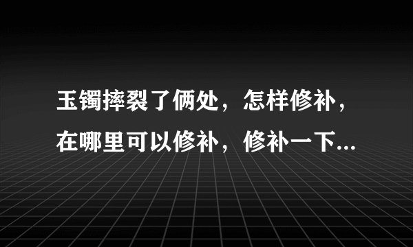 玉镯摔裂了俩处,怎样修补,在哪里可以修补,修补一下得多少钱