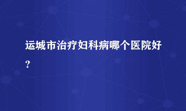 运城市治疗妇科病哪个医院好？