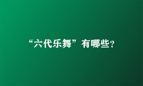 “六代乐舞”有哪些？