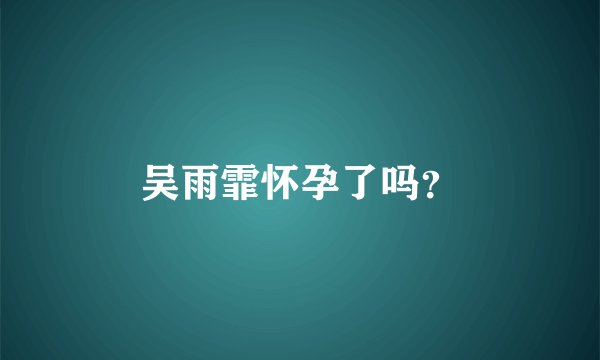 吴雨霏怀孕了吗？